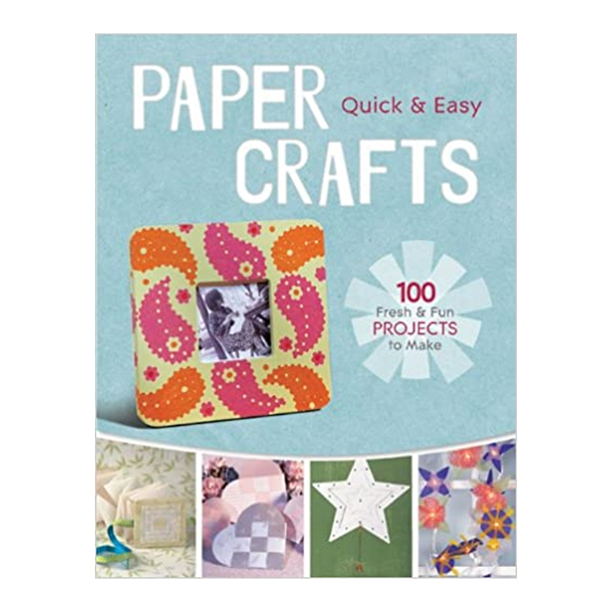 Quick & Easy Paper Crafts: 100 Fresh & Fun Projects To Make