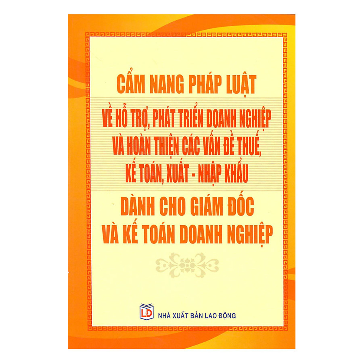 Cẩm Nang Pháp Luật Về Hỗ Trợ, Phát Triển Doanh Nghiệp Và Hoàn Thiện Các Vấn Đề Thuế, Kế Toán, Xuất- Nhập Khẩu Dành Cho Giám Đốc Và Kế Toán Doanh Nghiệp