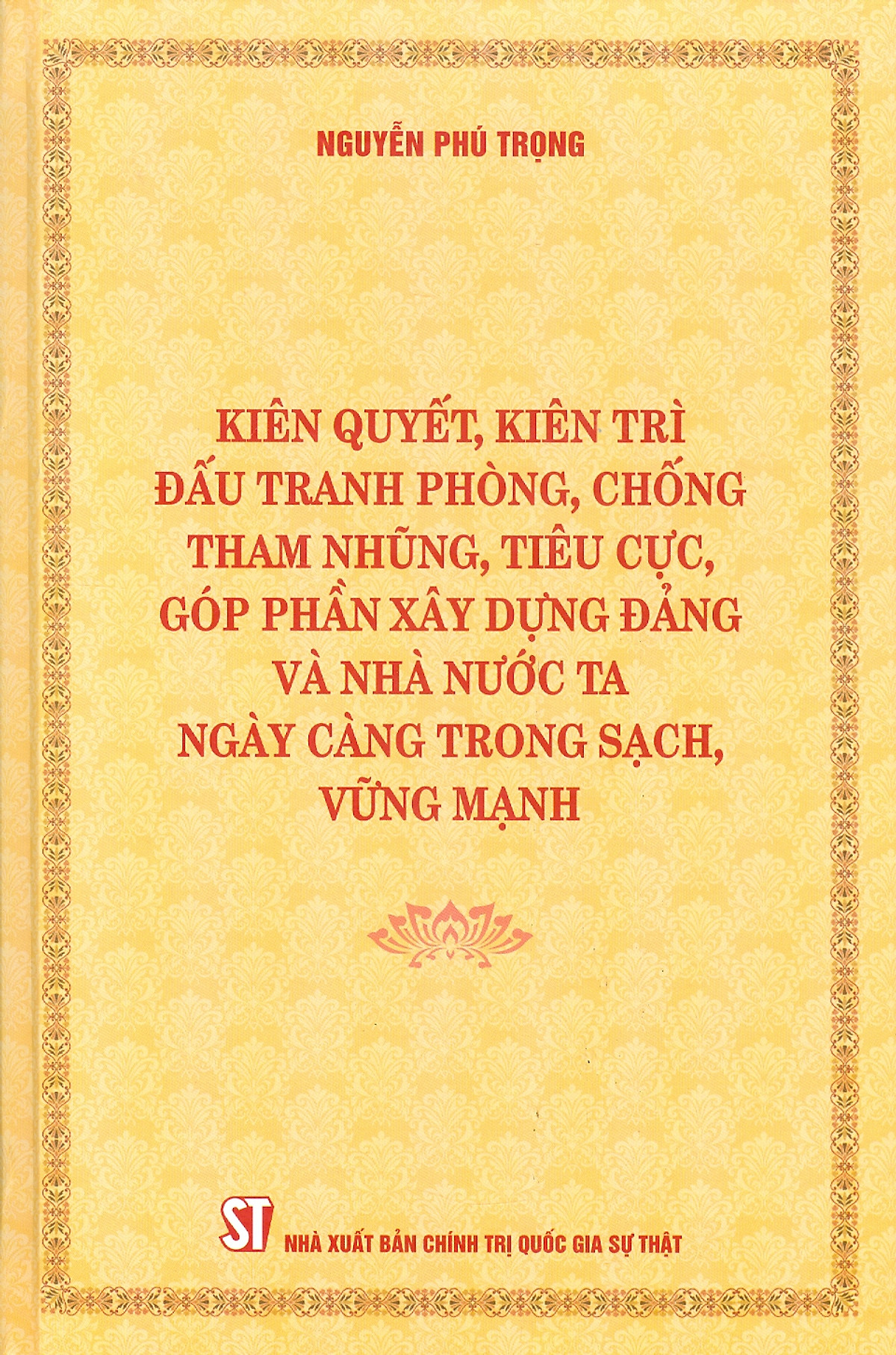 (Bìa cứng) KIÊN QUYẾT, KIÊN TRÌ ĐẤU TRANH PHÒNG, CHỐNG TH A M NH Ũ NG, T IÊ U C Ự C, GÓP PHẦN XÂY DỰNG Đ Ả NG VÀ NHÀ NƯỚC TA NGÀY CÀNG TRONG SẠCH, VỮNG MẠNH – Nguyễn Phú Trọng – NXB Chính trị Quốc gia Sự thật 