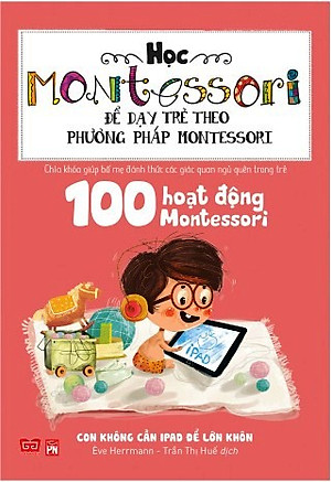 Sách Học Montessori Để Dạy Trẻ Theo Phương Pháp Montessori - 100 Hoạt Động Montessori: Con Không Cần iPad Để Lớn