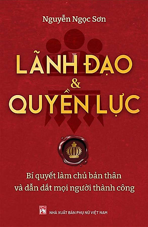 Lãnh Đạo Và Quyền Lực - Bí Quyết Làm Chủ Bản Thân Và Dẫn Dắt Mọi Người Thành Công