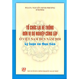 Tổ Chức Lại Hệ Thống Đơn Vị Sự Nghiệp Công Lập ở Việt Nam Đến Năm 2030 - Lý Luận Và Thực Tiễn