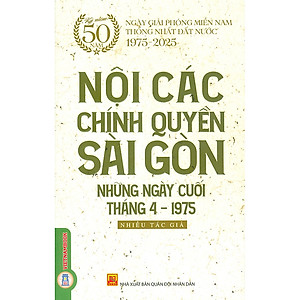 Sách Nội Các Chính Quyền Sài Gòn Những Ngày Cuối Tháng 4 - 1975 (Kỷ niệm 50 năm ngày giải phóng miền Nam thống nhất đất nước 1975 - 2025)