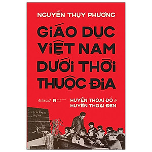 (Bìa Cứng) Giáo Dục Việt Nam Dưới Thời Thuộc Địa - Huyền Thoại Đỏ và Huyền Thoại Đen - Nguyễn Thụy Phương 