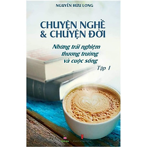 Chuyện nghề & Chuyện đời: Những Trải Nghiệm Thương Trường Và Cuộc Sống - Tập 1