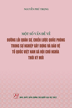 MỘT SỐ VẤN ĐỀ VỀ ĐƯỜNG LỐI QUÂN SỰ, CHIẾN LƯỢC QUỐC PHÒNG TRONG SỰ NGHIỆP XÂY DỰNG VÀ BẢO VỆ TỔ QUỐC VIỆT NAM XÃ HỘI CHỦ NGHĨA THỜI KỲ MỚI - Nguyễn Phú Trọng - NXB Chính trị quốc gia sự thật