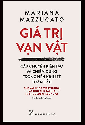 GIÁ TRỊ VẠN VẬT - CÂU CHUYỆN KIẾN TẠO VÀ CHIẾM DỤNG TRONG NỀN TRONG KINH TẾ TOÀN CẦU– Mariana Mazzucato - Trần Thị Ngân Tuyến dịch -  NXB Trẻ