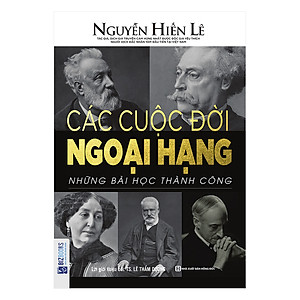 Các Cuộc Đời Ngoại Hạng - Những Bài Học Thành Công (Nguyễn Hiến Lê - Bộ Sách Sống Sao Cho Đúng)