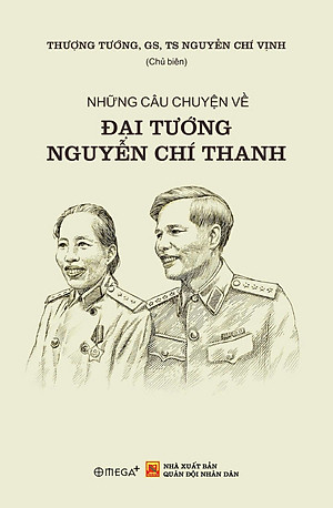 Sách NHỮNG CÂU CHUYỆN VỀ ĐẠI TƯỚNG NGUYỄN CHÍ THANH – Thượng Tướng, GS, TS Nguyễn Chí Vịnh – Omega Plus