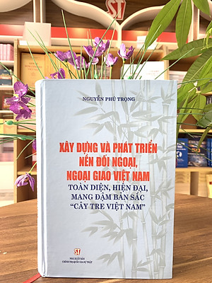 XÂY DỰNG VÀ PHÁT TRIỂN NỀN ĐỐI NGOẠI, NGOẠI GIAO VIỆT NAM - Toàn Diện, Hiện Đại, Mang Đậm Bản Sắc "Cây Tre Việt Nam" - Nguyễn Phú Trọng - NXB CTQG