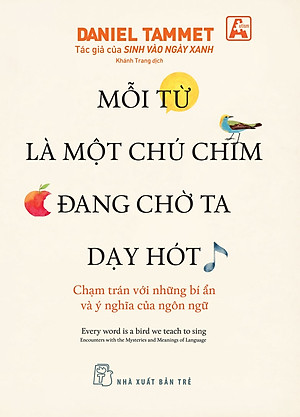MỖI TỪ LÀ MỘT CHÚ CHIM ĐANG CHỜ TA DẠY HÓT - CHẠM TRÁN VỚI NHỮNG BÍ ẨN VÀ Ý NGHĨA CỦA NGÔN NGỮ - Daniel Tammet - Khánh Trang dịch