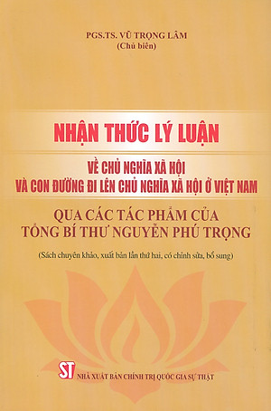 Nhận Thức Lý Luận Về Chủ Nghĩa Xã Hội Và Con Đường Đi Lên Chủ Nghĩa Xã Hội Ở Việt Nam - Qua Các Tác Phẩm Của Tổng Bí Thư Nguyễn Phú Trọng (Sách Chuyên Khảo, Xuất Bản Lần Thứ Hai, Có Chỉnh Sửa, Bổ Sung)