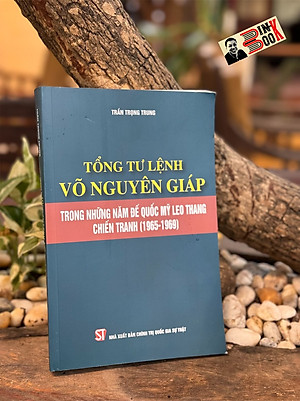 TỔNG TƯ LỆNH VÕ NGUYÊN GIÁP - TRONG NHỮNG NĂM ĐẾ QUỐC MỸ LEO THANG CHIẾN TRANH (1965 - 1969) - Trần Trọng Trung - NXB Chính Trị Quốc Gia Sự Thật.