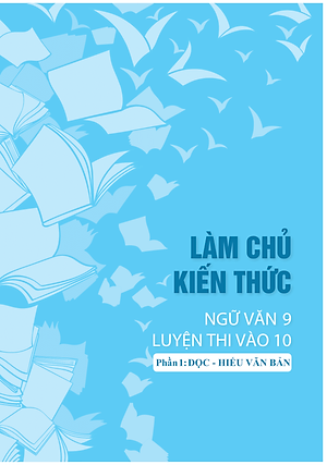 Sách Làm Chủ Kiến Thức Ngữ Văn 9 - Luyện Thi Vào 10 Phần 1: Đọc - Hiểu Văn Bản