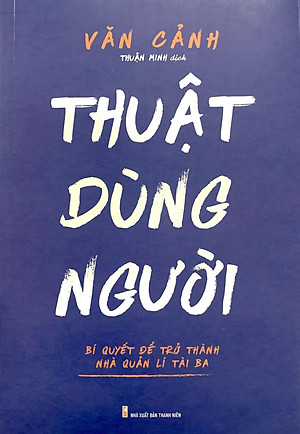 Thuật Dùng Người - Bí Quyết Để Trở Thành Nhà Quản Lí Tài Ba