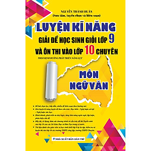 LUYỆN KĨ NĂNG GIẢI ĐỀ HỌC SINH GIỎI LỚP 9 VÀ ÔN THI VÀO LỚP 10 CHUYÊN MÔN NGỮ VĂN (Theo định hướng phát triển năng lực)