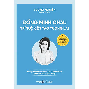 Sách Đổng Minh Châu - Trí tuệ kiến tạo tương lai Những triết lý kinh doanh đưa Gree Electric trở thành một huyền thoại