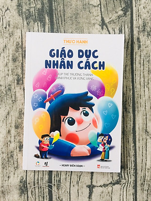 Thực Hành Giáo Dục Nhân Cách (Giúp Trẻ Trưởng Thành Hạnh Phúc Và Vững Vàng)