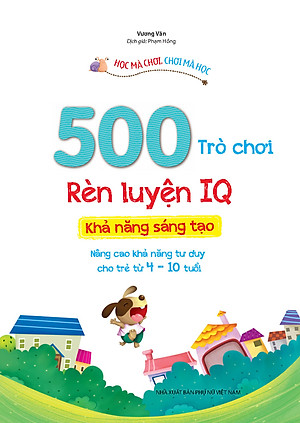 500 Trò Chơi Rèn Luyện IQ (4-10 tuổi) - Khả Năng Sáng Tạo (Sách Bản Quyền)