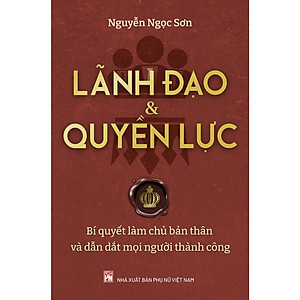 Lãnh Đạo Và Quyền Lực - Bí Quyết Làm Chủ Bản Thân Và Dẫn Dắt Mọi Người Thành Công