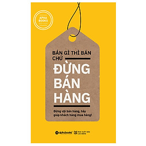 Sách Bán Gì Thì Bán Chứ Đừng Bán Hàng (Tái Bản 2018)