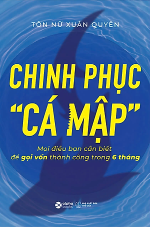 Chinh Phục “Cá Mập” - Mọi Điều Bạn Cần Biết Để Gọi Vốn Thành Công Trong 6 Tháng - AL