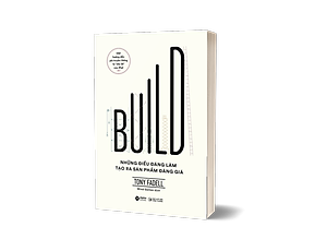 Build - Những Điều Đáng Làm Tạo Ra Sản Phẩm Đáng Giá - Một Hướng Dẫn Phi Truyền Thống Từ “Cha Đẻ” Ipod (Tony Fadell)