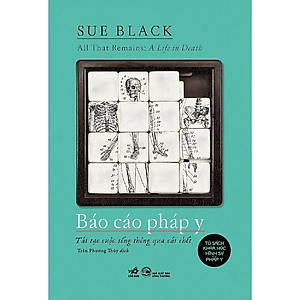 Báo Cáo Pháp Y: Tái Tạo Cuộc Sống Thông Qua Cái Chết - Sue Black - Trần Phương Thúy Dịch - Nhã Nam
