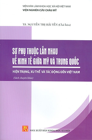 Sự Phụ Thuộc Lẫn Nhau Về Kinh Tế Giữa Mỹ Và Trung Quốc: Hiện Trạng, Xu Thế Và Tác Động Đến Việt Nam (Sách chuyên khảo) - Viện Hàn lâm Khoa học Xã hội Việt Nam - Viện Nghiên cứu Châu Mỹ;  TS. Nguyễn Thị Hải Yến chủ biên 