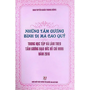 Sách - Những Tấm Gương Bình Dị Mà Cao Quý Trong Học Tập Và Làm Theo Tấm Gương Đạo Đức Hồ Chí Minh Năm 2016 - NXB Chính Trị Quốc Gia