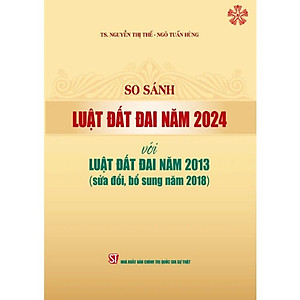 So sánh Luật Đất đai năm 2024 với Luật Đất đai năm 2013 (sửa đổi, bổ sung năm 2018) (bản in 2024)