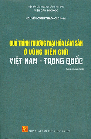Quá Trình Thương Mại Hóa Lâm Sản Ở Vùng Biên Giới Việt Nam - Trung Quốc (Sách chuyên khảo) - Viện Hàn lâm Khoa học Xã hội Việt Nam - Viện Dân tộc học - Nguyễn Công Thảo chủ biên
