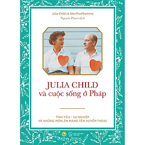 Julia Child Và Cuộc Sống Ở Pháp - Tình Yêu – Sự Nghiệp Và Những Món Ăn Mang Tên Huyền ThoạI