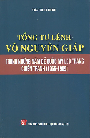 TỔNG TƯ LỆNH VÕ NGUYÊN GIÁP - TRONG NHỮNG NĂM ĐẾ QUỐC MỸ LEO THANG CHIẾN TRANH (1965 - 1969) - Trần Trọng Trung - NXB Chính Trị Quốc Gia Sự Thật.