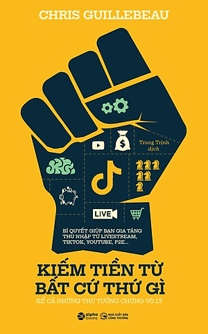 KIẾM TIỀN TỪ BẤT CỨ THỨ GÌ - KỂ CẢ NHỮNG THỨ TƯỞNG CHỪNG VÔ LÝ – Chris Guillebeau – Trung Thịnh dịch – Alphabooks - NXB Công Thương