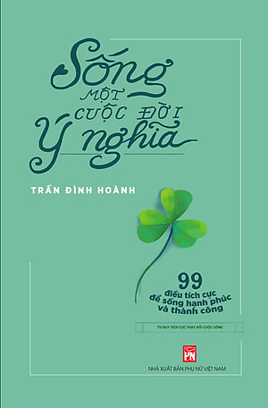 SỐNG MỘT CUỘC ĐỜI Ý NGHĨA - 99 Điều Tích Cực Để Sống Hạnh Phúc Và Thành Công - Trần Đình Hoành - (bìa mềm)
