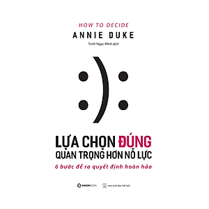 Lựa chọn đúng quan trọng hơn nỗ lực (How To Decide) - Tác giả Annie Duke