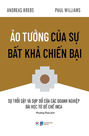 Ảo Tưởng Của Sự Bất Khả Chiến Bại - Sự Trỗi Dậy Và Sụp Đổ Của Các Doanh Nghiệp Bài Học Từ Đế Chế Inca