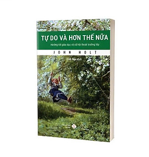 TỰ DO VÀ HƠN THẾ NỮA - Hướng Tới Giáo Dục Và Xã Hội Thoát Trường Lớp - John Holt - Linh Nga dịch - Lyceum