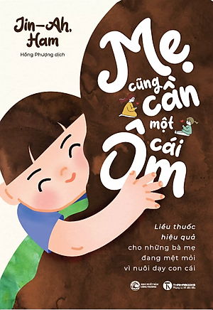 Sách Mẹ Cũng Cần Một Cái Ôm: Liều Thuốc Hiệu Quả Cho Những Bà Mẹ Đang Mệt Mỏi Vì Nuôi Dạy Con Cái