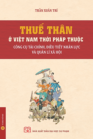THUẾ THÂN Ở VIỆT NAM THỜI PHÁP THUỘC: Công Cụ Tài Chính, Điều Tiết Nhân Lực Và Quản Lí Xã Hội - Trần Xuân Trí - NXB Đại học Sư phạm