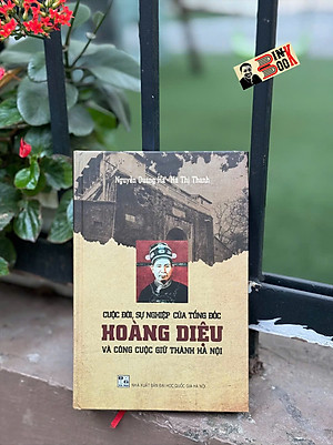 (Bìa Cứng) CUỘC ĐỜI, SỰ NGHIỆP CỦA TỔNG ĐỐC HOÀNG DIỆU VÀ CÔNG CUỘC GIỮ THÀNH HÀ NỘI - Nguyễn Quang Hà, Hà Thị Thanh - Tri Thức Trẻ 