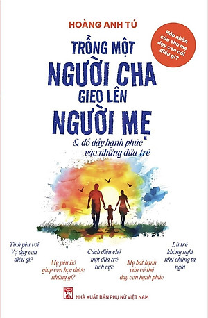 TRỒNG MỘT NGƯỜI CHA GIEO LÊN NGƯỜI MẸ & Đổ đầy Hạnh phúc vào những đứa trẻ – Hoàng Anh Tú - NXB Phụ nữ