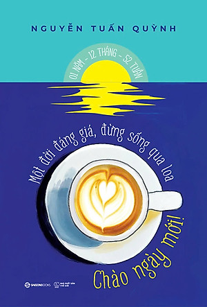 CHÀO NGÀY MỚI! - Một Đời Đáng Giá, Đừng Sống Qua Loa – Nguyễn Tuấn Quỳnh – Saigon Books – NXB Thế giới