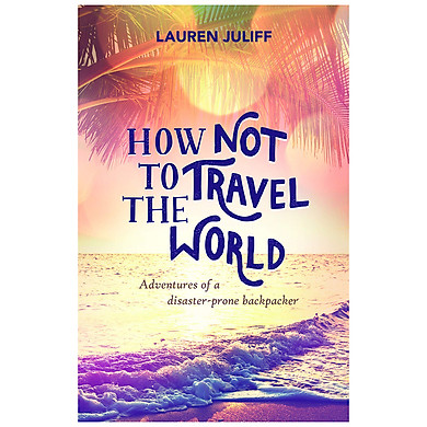 How Not To Travel The World: Adventures Of A Disaster-Prone Backpacker