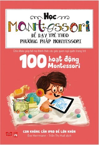 Học Montessori Để Dạy Trẻ Theo Phương Pháp Montessori - 100 Hoạt Động Montessori: Con Không Cần iPad Để Lớn