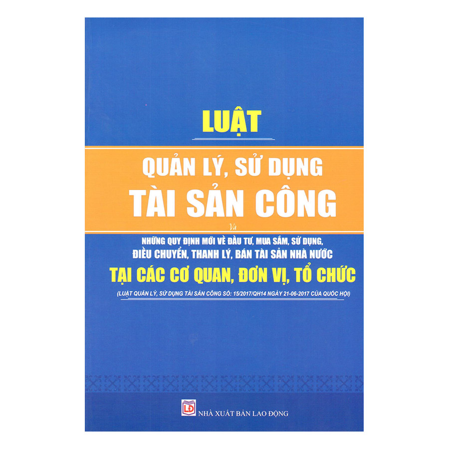 Luật Quản Lý, Sử Dụng Tài Sản Công - Những Quy Định Mới Về Đầu Tư, Mua Sắm, Sử Dụng, Điều Chuyển, Thanh Lý, Bán Tài Sản Nhà Nước Tại Các Cơ Quan, Đơn Vị, Tổ Chức