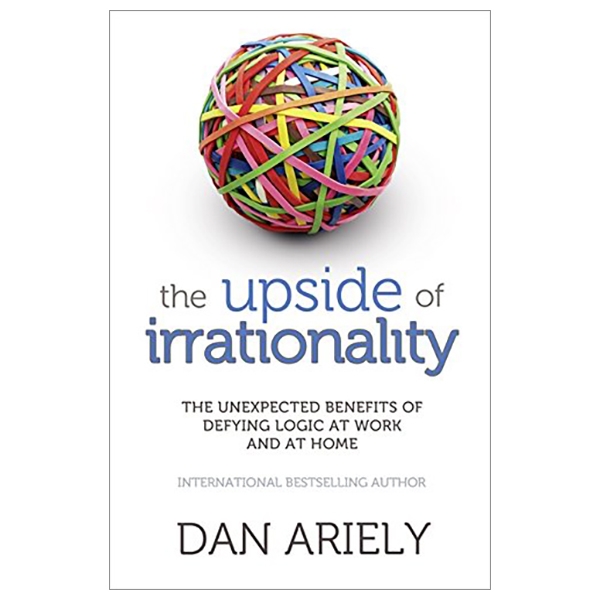 The Upside Of Irrationality: The Unexpected Benefits Of Defying Logic At Work And At Home