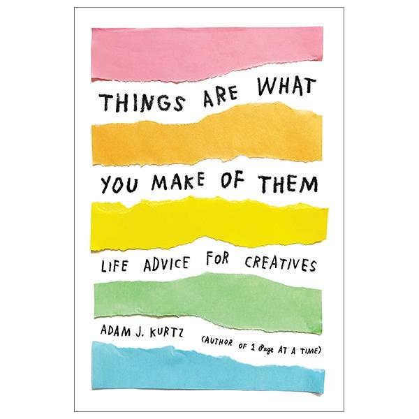 Things Are What You Make Of Them: Life Advice For Creatives