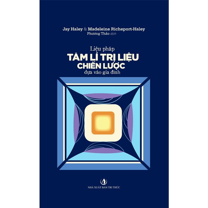 LIỆU PHÁP TÂM LÍ TRỊ LIỆU CHIẾN LƯỢC DỰA VÀO GIA ĐÌNH – Jay Haley&amp; Madeleine Richeport-Haley – Phương Thảo dịch – Tri Văn Books – NXB Tri Thức